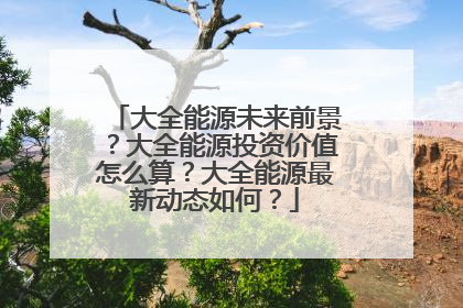 大全能源未来前景?大全能源投资价值怎么算?大全能源最新动态如何?