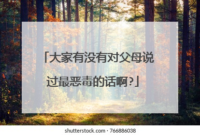 大家有没有对父母说过最恶毒的话啊?