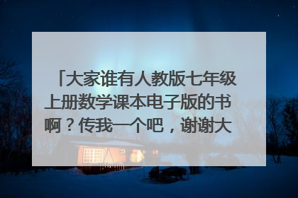 大家谁有人教版七年级上册数学课本电子版的书啊？传我一个吧，谢谢大家～ 1261242593@qq.com