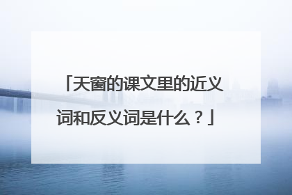 天窗的课文里的近义词和反义词是什么？