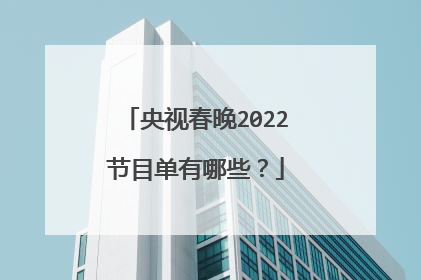 央视春晚2022节目单有哪些？