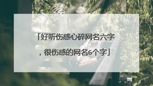 好听伤感心碎网名六字，很伤感的网名6个字