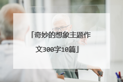 奇妙的想象主题作文300字10篇