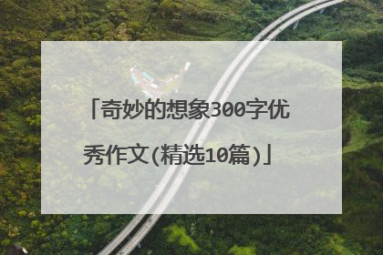 奇妙的想象300字优秀作文(精选10篇)