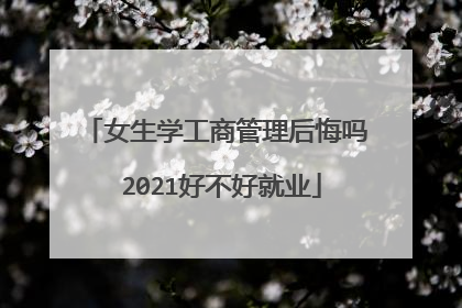 女生学工商管理后悔吗 2021好不好就业