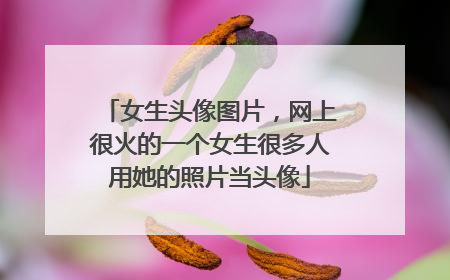 女生头像图片，网上很火的一个女生很多人用她的照片当头像