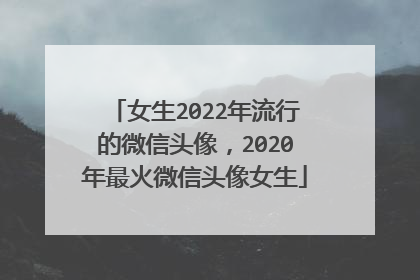 女生2022年流行的微信头像，2020年最火微信头像女生