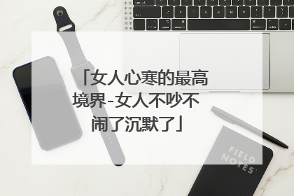 女人心寒的最高境界-女人不吵不闹了沉默了