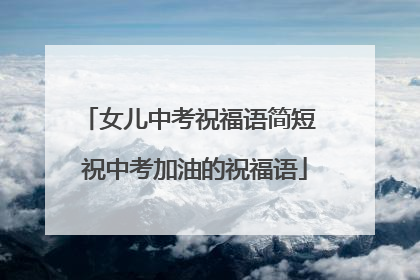 女儿中考祝福语简短 祝中考加油的祝福语