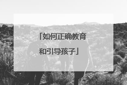 如何正确教育和引导孩子