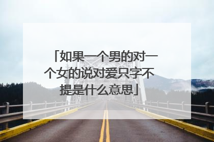 如果一个男的对一个女的说对爱只字不提是什么意思
