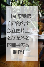 如果我把自己的名字放在图片上名字是签名的那种怎么制作