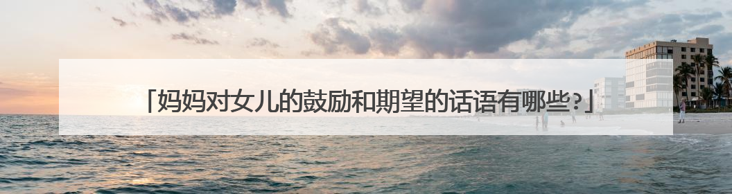 妈妈对女儿的鼓励和期望的话语有哪些?