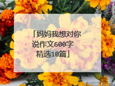 妈妈我想对你说作文600字精选10篇