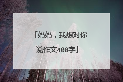 妈妈，我想对你说作文400字