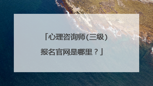 心理咨询师(三级)报名官网是哪里?