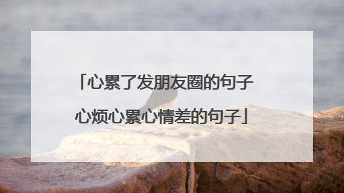 心累了发朋友圈的句子 心烦心累心情差的句子