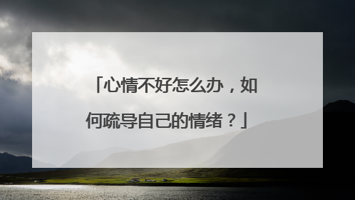 心情不好怎么办，如何疏导自己的情绪？
