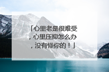 心里老是很难受，心里压抑怎么办，没有懂你的！