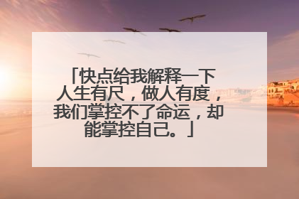 快点给我解释一下 人生有尺，做人有度，我们掌控不了命运，却能掌控自己。