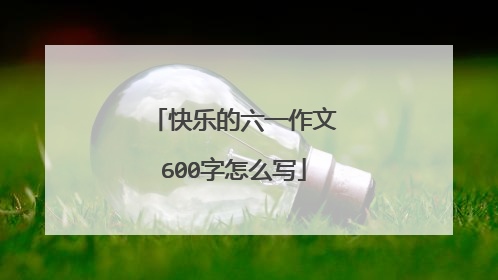 快乐的六一作文600字怎么写