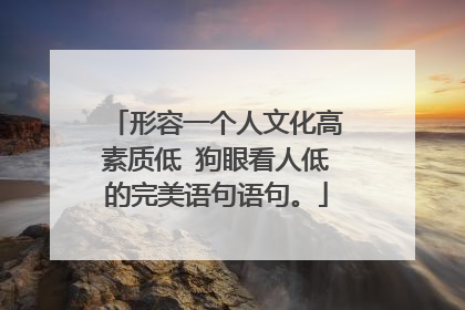 形容一个人文化高素质低 狗眼看人低的完美语句语句。