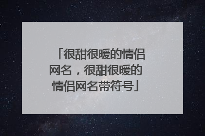 很甜很暖的情侣网名，很甜很暖的情侣网名带符号