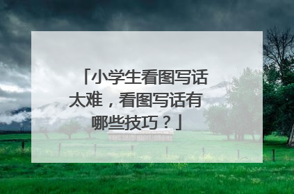 小学生看图写话太难，看图写话有哪些技巧？