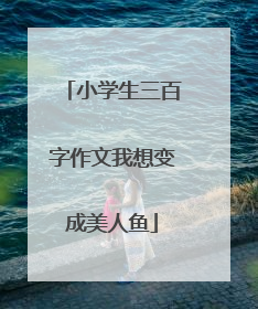 小学生三百字作文我想变成美人鱼