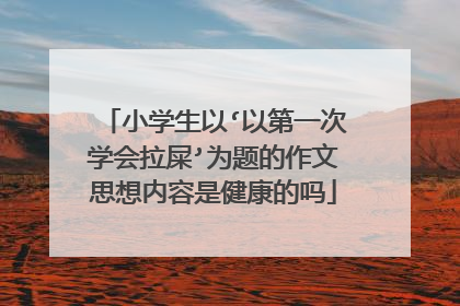 小学生以‘以第一次学会拉屎’为题的作文思想内容是健康的吗