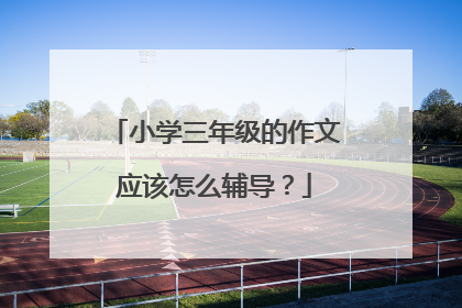 小学三年级的作文应该怎么辅导？