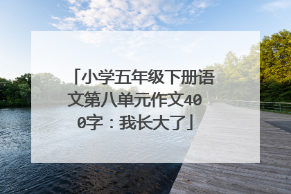 小学五年级下册语文第八单元作文400字：我长大了