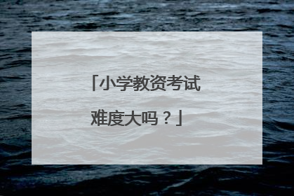 小学教资考试难度大吗？