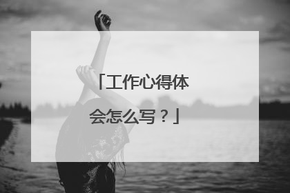 工作心得体会怎么写？