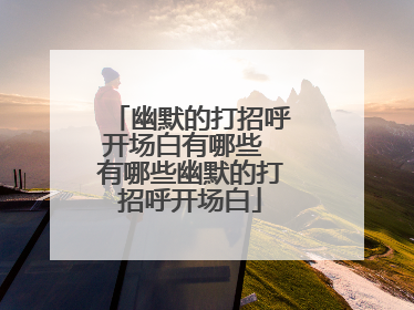 幽默的打招呼开场白有哪些 有哪些幽默的打招呼开场白