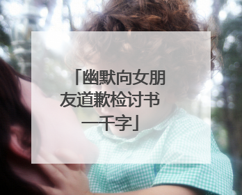 幽默向女朋友道歉检讨书一千字