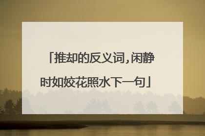 推却的反义词,闲静时如姣花照水下一句