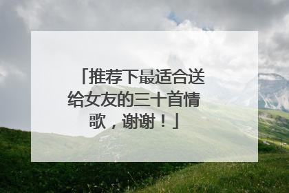 推荐下最适合送给女友的三十首情歌，谢谢！