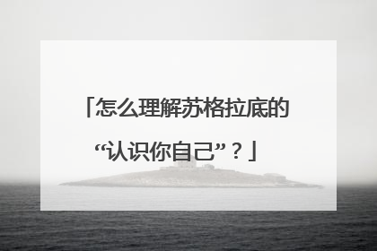 怎么理解苏格拉底的“认识你自己”？