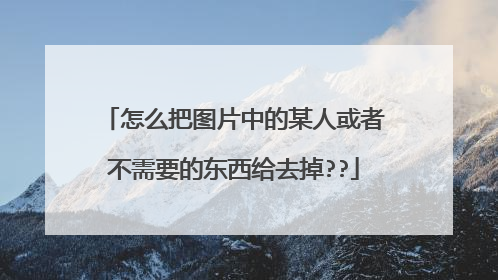 怎么把图片中的某人或者不需要的东西给去掉??