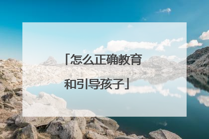 怎么正确教育和引导孩子