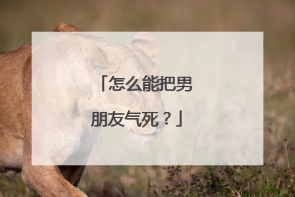 怎么能把男朋友气死？