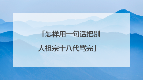 怎样用一句话把別人祖宗十八代骂完
