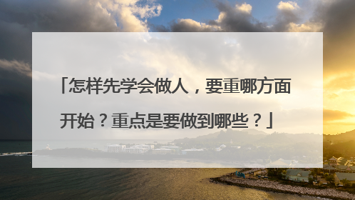 怎样先学会做人，要重哪方面开始？重点是要做到哪些？