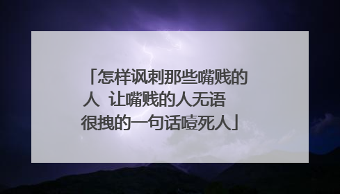 怎样讽刺那些嘴贱的人 让嘴贱的人无语 很拽的一句话噎死人