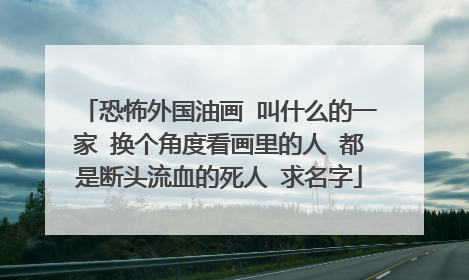 恐怖外国油画 叫什么的一家 换个角度看画里的人 都是断头流血的死人 求名字