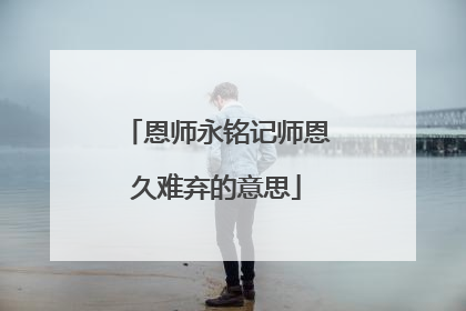 恩师永铭记师恩久难弃的意思