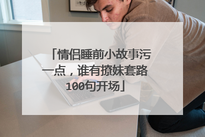 情侣睡前小故事污一点,谁有撩妹套路100句开场