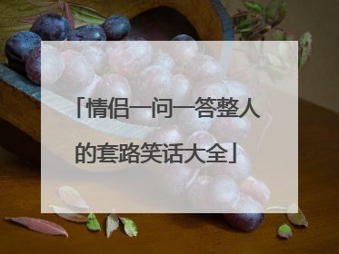 情侣一问一答整人的套路笑话大全