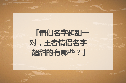 情侣名字超甜一对，王者情侣名字超甜的有哪些？